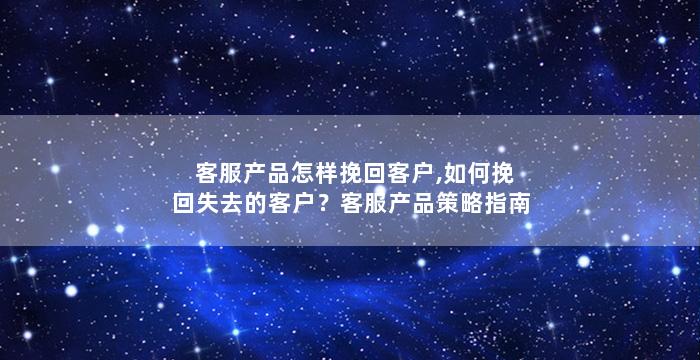 客服产品怎样挽回客户,如何挽回失去的客户？客服产品策略指南