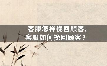 客服怎样挽回顾客,客服如何挽回顾客？