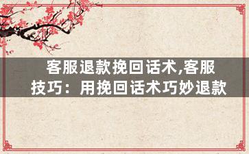 客服退款挽回话术,客服技巧：用挽回话术巧妙退款