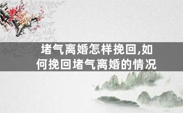 堵气离婚怎样挽回,如何挽回堵气离婚的情况
