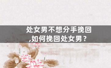 处女男不想分手挽回,如何挽回处女男？