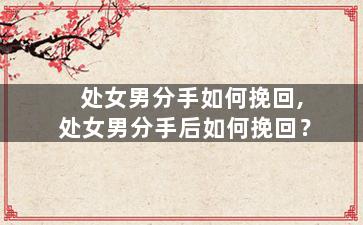 处女男分手如何挽回,处女男分手后如何挽回？