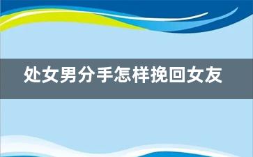 处女男分手怎样挽回女友（处女男分手还有挽回的余地吗）