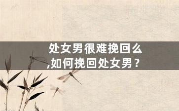 处女男很难挽回么,如何挽回处女男？