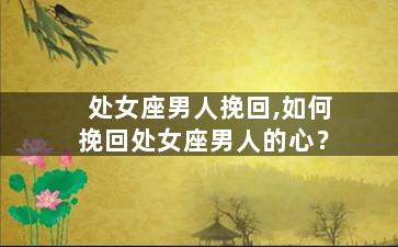 处女座男人挽回,如何挽回处女座男人的心？