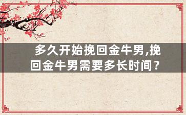 多久开始挽回金牛男,挽回金牛男需要多长时间？