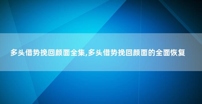 多头借势挽回颜面全集,多头借势挽回颜面的全面恢复