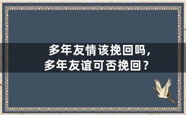 多年友情该挽回吗,多年友谊可否挽回？