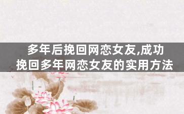 多年后挽回网恋女友,成功挽回多年网恋女友的实用方法