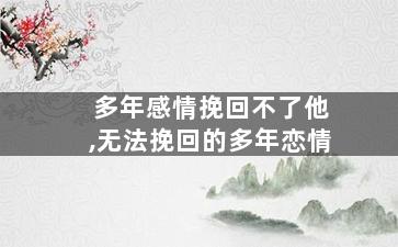 多年感情挽回不了他,无法挽回的多年恋情