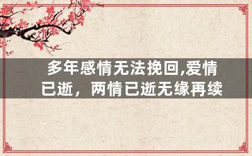 多年感情无法挽回,爱情已逝，两情已逝无缘再续