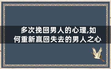 多次挽回男人的心理,如何重新赢回失去的男人之心
