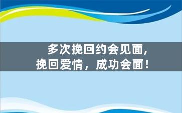 多次挽回约会见面,挽回爱情，成功会面！