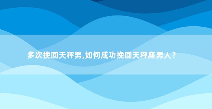 多次挽回天秤男,如何成功挽回天秤座男人？