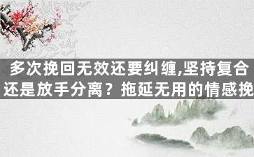 多次挽回无效还要纠缠,坚持复合还是放手分离？拖延无用的情感挽回。