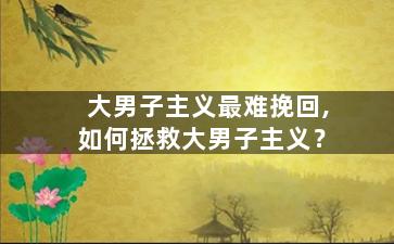 大男子主义最难挽回,如何拯救大男子主义？