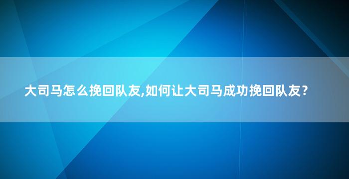 大司马怎么挽回队友,如何让大司马成功挽回队友？