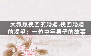 大叔想挽回的婚姻,挽回婚姻的渴望：一位中年男子的故事