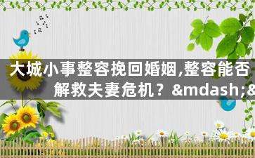 大城小事整容挽回婚姻,整容能否解救夫妻危机？——婚姻故事