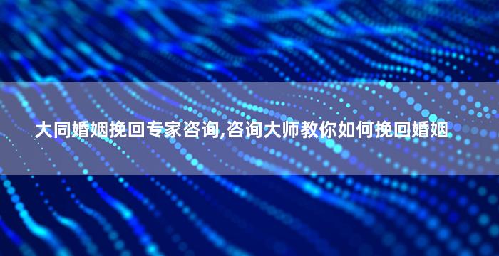 大同婚姻挽回专家咨询,咨询大师教你如何挽回婚姻
