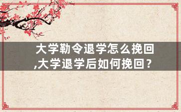 大学勒令退学怎么挽回,大学退学后如何挽回？
