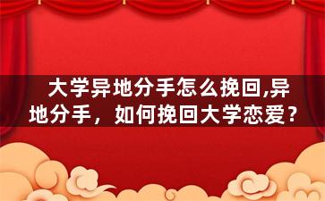大学异地分手怎么挽回,异地分手，如何挽回大学恋爱？
