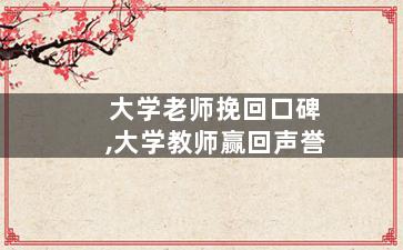 大学老师挽回口碑,大学教师赢回声誉
