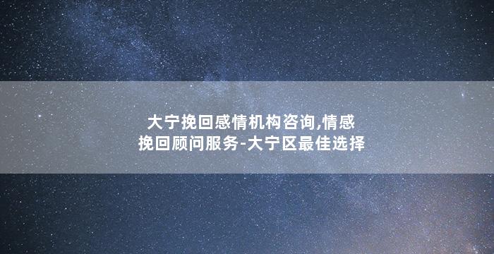 大宁挽回感情机构咨询,情感挽回顾问服务-大宁区最佳选择