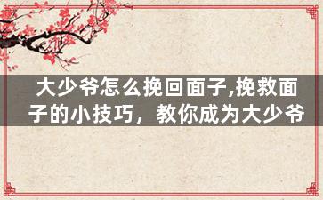 大少爷怎么挽回面子,挽救面子的小技巧，教你成为大少爷