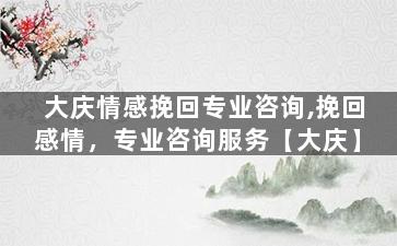 大庆情感挽回专业咨询,挽回感情，专业咨询服务【大庆】