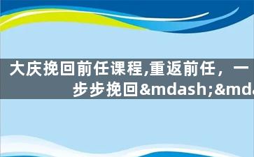 大庆挽回前任课程,重返前任，一步步挽回——大庆挽回前任课程
