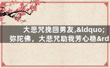 大悲咒挽回男友,“弥陀佛，大悲咒助我芳心稳”——恢复感情的方法