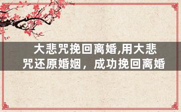 大悲咒挽回离婚,用大悲咒还原婚姻，成功挽回离婚