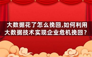 大数据花了怎么挽回,如何利用大数据技术实现企业危机挽回？