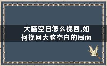 大脑空白怎么挽回,如何挽回大脑空白的局面