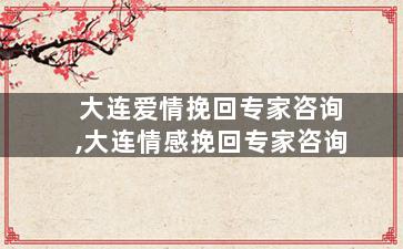 大连爱情挽回专家咨询,大连情感挽回专家咨询