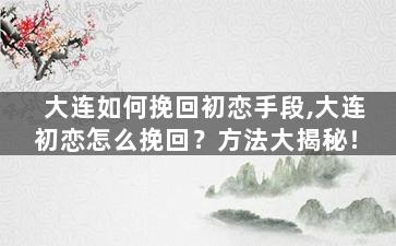 大连如何挽回初恋手段,大连初恋怎么挽回？方法大揭秘！