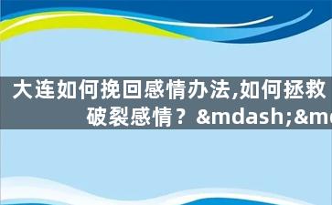 大连如何挽回感情办法,如何拯救破裂感情？——探索大连式挽回之道