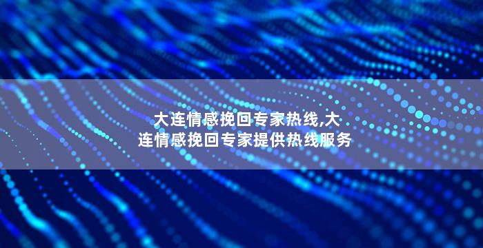 大连情感挽回专家热线,大连情感挽回专家提供热线服务