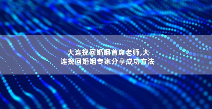 大连挽回婚姻首席老师,大连挽回婚姻专家分享成功方法
