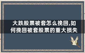 大跌股票被套怎么挽回,如何挽回被套股票的重大损失