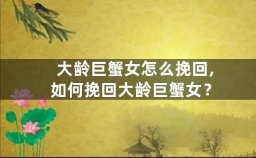 大龄巨蟹女怎么挽回,如何挽回大龄巨蟹女？