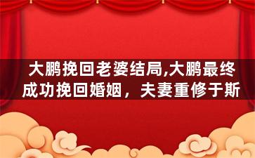 大鹏挽回老婆结局,大鹏最终成功挽回婚姻，夫妻重修于斯