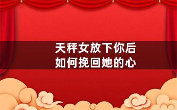 天秤女放下你后如何挽回她的心