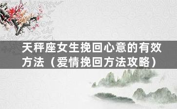 天秤座女生挽回心意的有效方法（爱情挽回方法攻略）