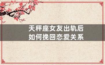 天秤座女友出轨后如何挽回恋爱关系