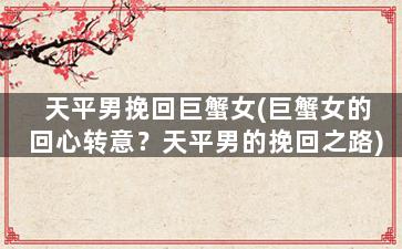 天平男挽回巨蟹女(巨蟹女的回心转意？天平男的挽回之路)