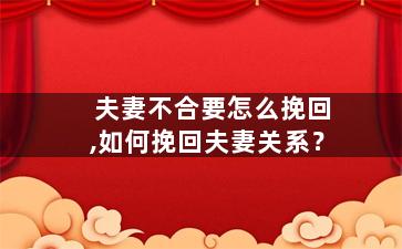 夫妻不合要怎么挽回,如何挽回夫妻关系？