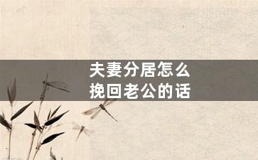 夫妻分居怎么挽回老公的话（夫妻分居怎么办还有机会和好吗）