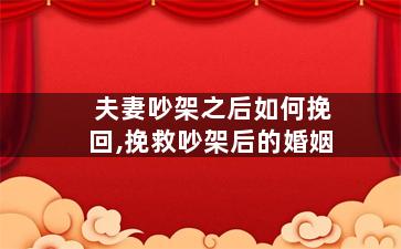 夫妻吵架之后如何挽回,挽救吵架后的婚姻